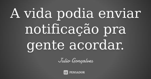 A vida podia enviar notificação pra gente acordar.... Frase de Julio Gonçalves.