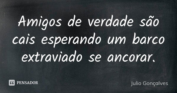 Amigos de verdade são cais esperando um barco extraviado se ancorar.... Frase de Julio Gonçalves.