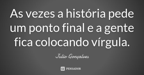 As vezes a história pede um ponto final e a gente fica colocando vírgula.... Frase de Julio Gonçalves.
