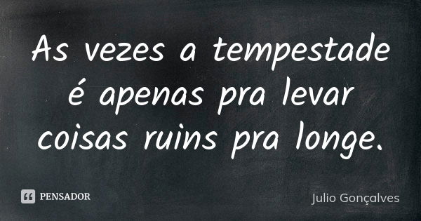 As vezes a tempestade é apenas pra levar coisas ruins pra longe.... Frase de Julio Gonçalves.