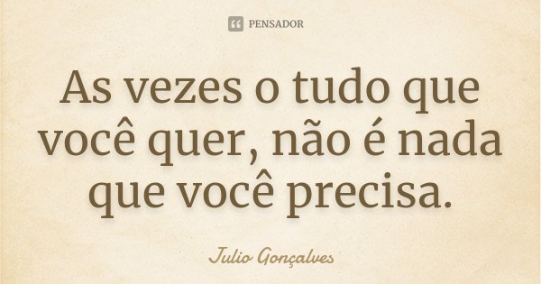 As vezes o tudo que você quer, não é nada que você precisa.... Frase de Julio Gonçalves.