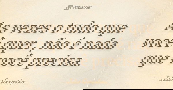 As vezes o tudo que você quer, não é nada que você precisa.... Frase de Julio Gonçalves.