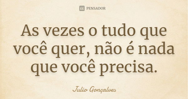 As vezes o tudo que você quer, não é nada que você precisa.... Frase de Julio Gonçalves.