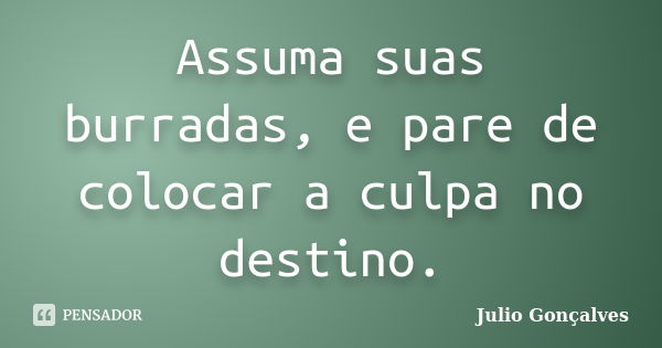 Assuma suas burradas, e pare de colocar a culpa no destino.... Frase de Julio Gonçalves.