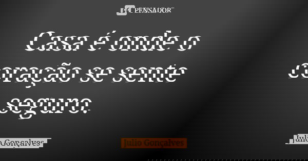 Casa é onde o coração se sente seguro.... Frase de Julio Gonçalves.