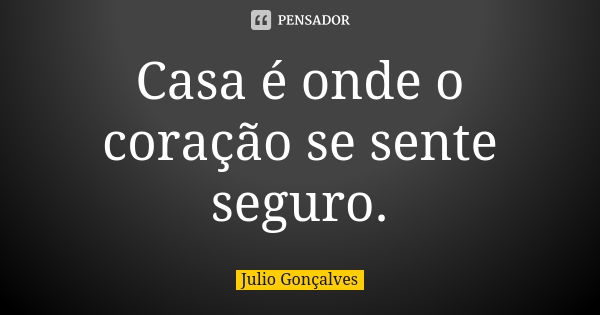 Casa é onde o coração se sente seguro.... Frase de Julio Gonçalves.