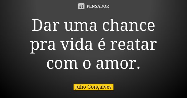 Dar uma chance pra vida é reatar com o amor.... Frase de Julio Gonçalves.