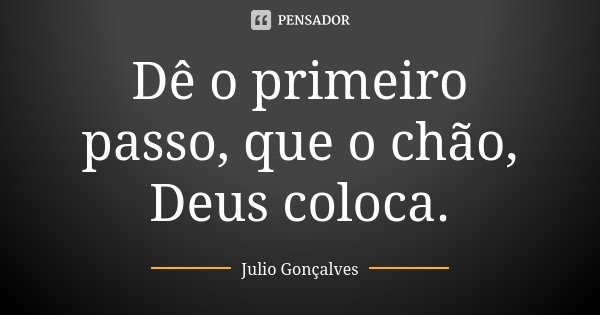 Dê o primeiro passo, que o chão, Deus coloca.... Frase de Julio Gonçalves.