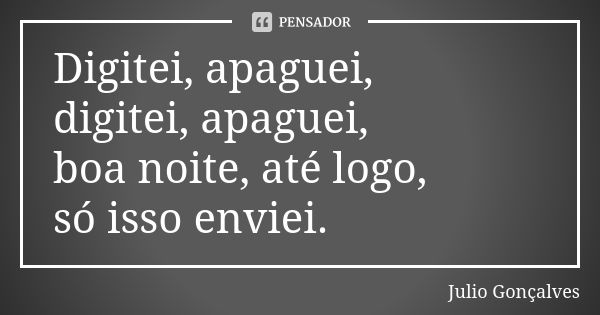 Digitei, apaguei, digitei, apaguei, boa noite, até logo, só isso enviei.... Frase de Julio Gonçalves.