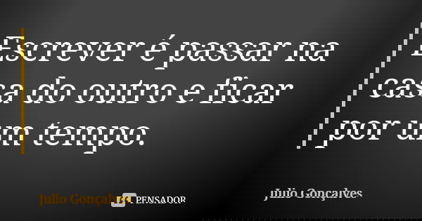 Escrever é passar na casa do outro e ficar por um tempo.... Frase de Julio Gonçalves.