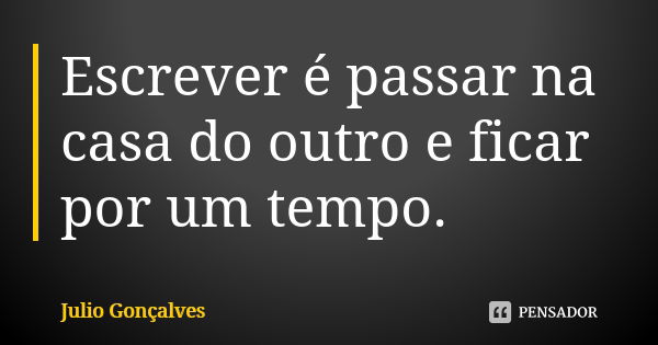 Escrever é passar na casa do outro e ficar por um tempo.... Frase de Julio Gonçalves.