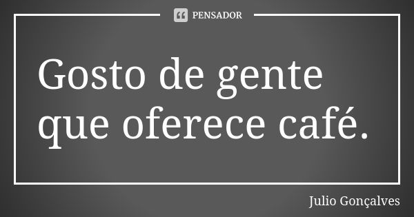 Gosto de gente que oferece café.... Frase de Julio Gonçalves.