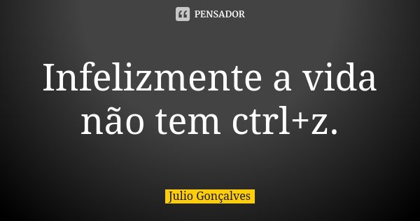 Infelizmente a vida não tem ctrl+z.... Frase de Julio Gonçalves.