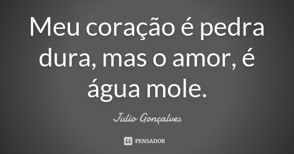 Meu coração é pedra dura, mas o amor, é água mole.... Frase de Julio Gonçalves.