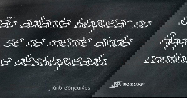 Não adianta bloquear no App, se na mente ainda continua desbloqueado.... Frase de Julio Gonçalves.