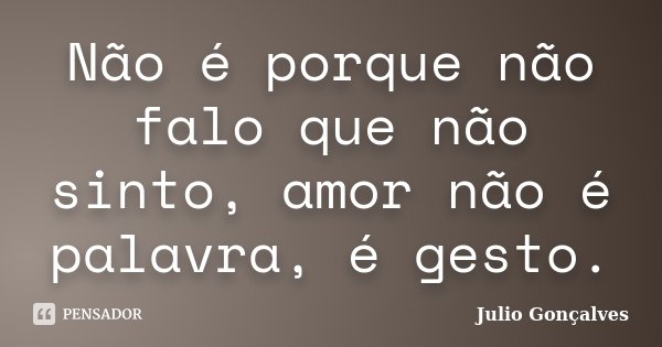 Não é porque não falo que não sinto, amor não é palavra, é gesto.... Frase de Julio Gonçalves.