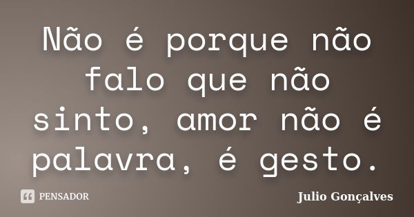 Não é porque não falo que não sinto, amor não é palavra, é gesto.... Frase de Julio Gonçalves.