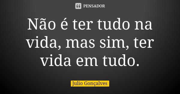Não é ter tudo na vida, mas sim, ter vida em tudo.... Frase de Julio Gonçalves.