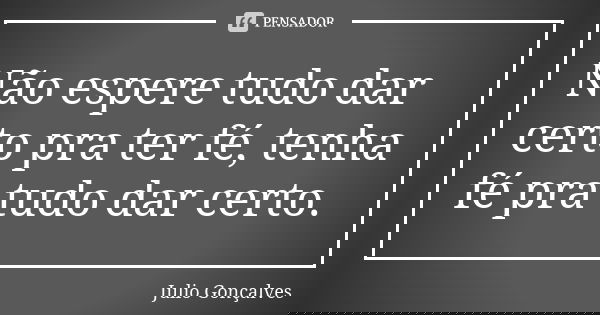 Não espere tudo dar certo pra ter fé, tenha fé pra tudo dar certo.... Frase de Julio Gonçalves.