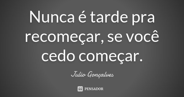 Nunca é tarde pra recomeçar, se você cedo começar.... Frase de Julio Gonçalves.