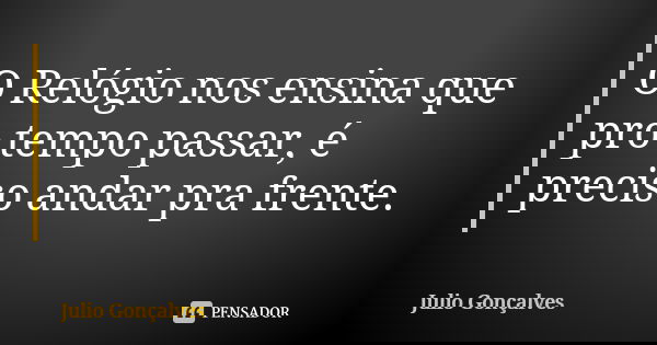 O Relógio nos ensina que pro tempo passar, é preciso andar pra frente.... Frase de Julio Gonçalves.