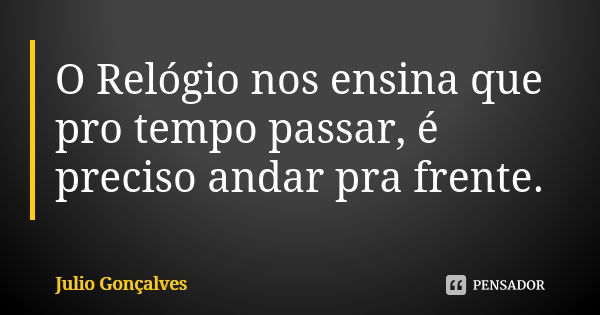 O Relógio nos ensina que pro tempo passar, é preciso andar pra frente.... Frase de Julio Gonçalves.