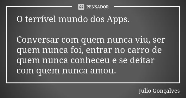 O terrível mundo dos Apps. Conversar com quem nunca viu, ser quem nunca foi, entrar no carro de quem nunca conheceu e se deitar com quem nunca amou.... Frase de Julio Gonçalves.