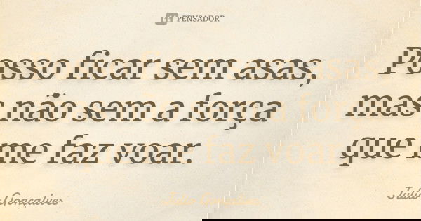 Posso ficar sem asas, mas não sem a força que me faz voar.... Frase de Julio Gonçalves.
