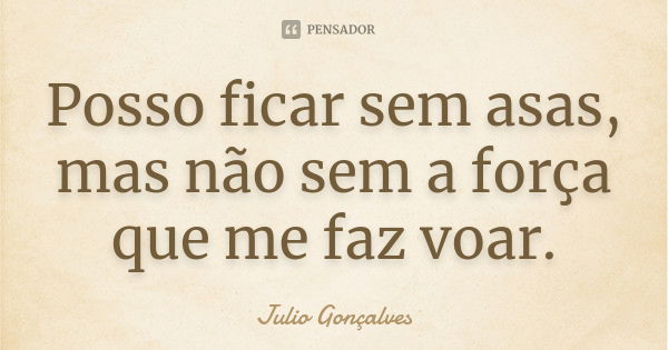 Posso ficar sem asas, mas não sem a força que me faz voar.... Frase de Julio Gonçalves.