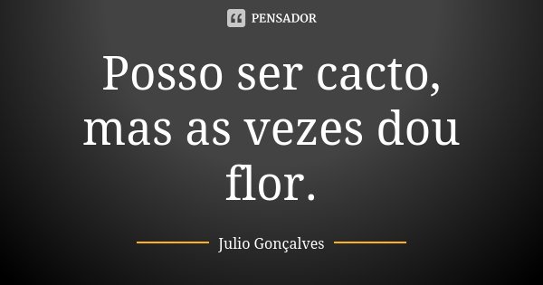 Posso ser cacto, mas as vezes dou flor.... Frase de Júlio Gonçalves.