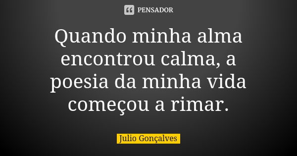 Quando minha alma encontrou calma, a poesia da minha vida começou a rimar.... Frase de Julio Gonçalves.