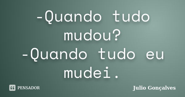 -Quando tudo mudou? -Quando tudo eu mudei.... Frase de Julio Gonçalves.