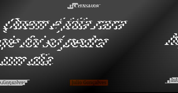 Quem é jóia rara hoje foi só pedra um dia.... Frase de Julio Gonçalves.