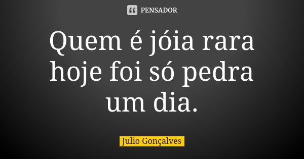 Quem é jóia rara hoje foi só pedra um dia.... Frase de Julio Gonçalves.