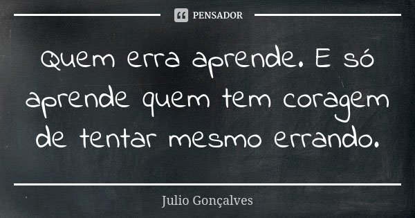 Quem erra aprende. E só aprende quem tem coragem de tentar mesmo errando.... Frase de Julio Gonçalves.