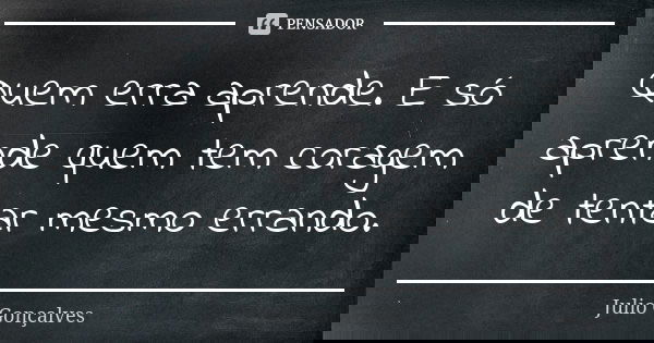 Quem erra aprende. E só aprende quem tem coragem de tentar mesmo errando.... Frase de Julio Gonçalves.