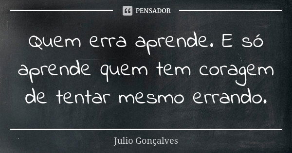 Quem erra aprende. E só aprende quem tem coragem de tentar mesmo errando.... Frase de Julio Gonçalves.