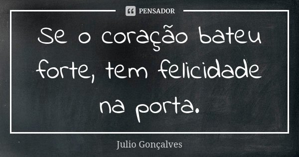 Se o coração bateu forte, tem felicidade na porta.... Frase de Julio Gonçalves.