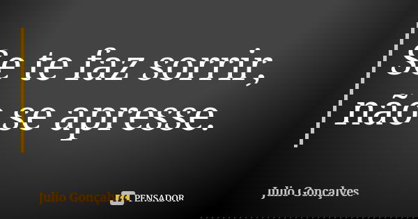 Se te faz sorrir, não se apresse.... Frase de Julio Gonçalves.