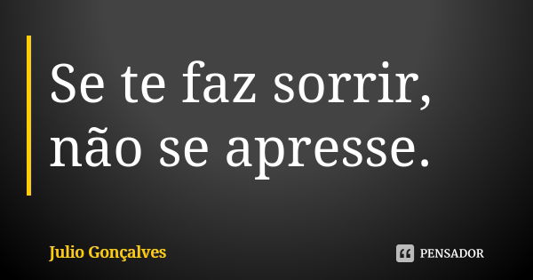 Se te faz sorrir, não se apresse.... Frase de Julio Gonçalves.