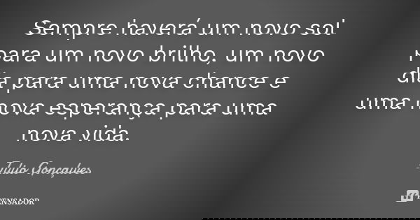 Sempre haverá um novo sol para um novo brilho, um novo dia para uma nova chance e uma nova esperança para uma nova vida.... Frase de Julio Gonçalves.
