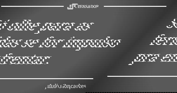 Só olhe para as feridas se for impulso pra enfrentar.... Frase de Julio Gonçalves.