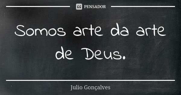 Somos arte da arte de Deus.... Frase de Julio Gonçalves.