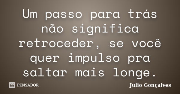 Um passo para trás não significa retroceder, se você quer impulso pra saltar mais longe.... Frase de Julio Gonçalves.