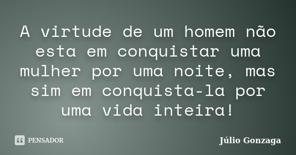 A virtude de um homem não esta em conquistar uma mulher por uma noite, mas sim em conquista-la por uma vida inteira!... Frase de Julio Gonzaga.