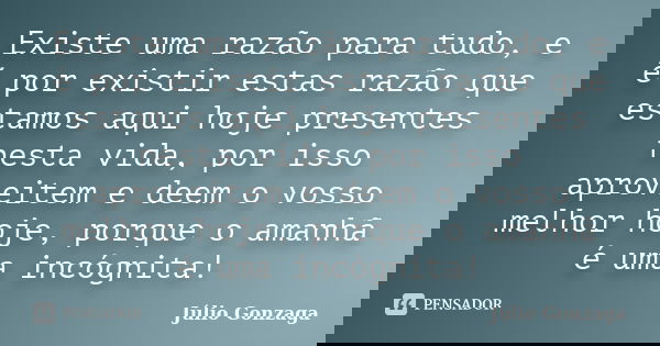 Existe uma razão para tudo, e é por existir estas razão que estamos aqui hoje presentes nesta vida, por isso aproveitem e deem o vosso melhor hoje, porque o ama... Frase de Julio Gonzaga.