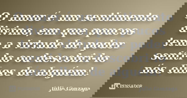 O amor é um sentimento divino, em que poucos tem a virtude de poder senti-lo ou descobri-lo nós olhos de alguém!... Frase de Julio Gonzaga.