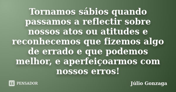 Tornamos sábios quando passamos a reflectir sobre nossos atos ou atitudes e reconhecemos que fizemos algo de errado e que podemos melhor, e aperfeiçoarmos com n... Frase de Julio Gonzaga.