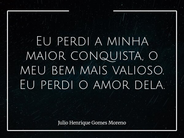 Eu perdi a minha maior conquista, o meu bem mais valioso. Eu perdi o amor dela.... Frase de Julio Henrique Gomes Moreno.