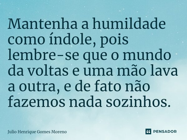 ⁠Mantenha a humildade como índole, pois lembre-se que o mundo da voltas e uma mão lava a outra, e de fato não fazemos nada sozinhos.... Frase de Julio Henrique Gomes Moreno.